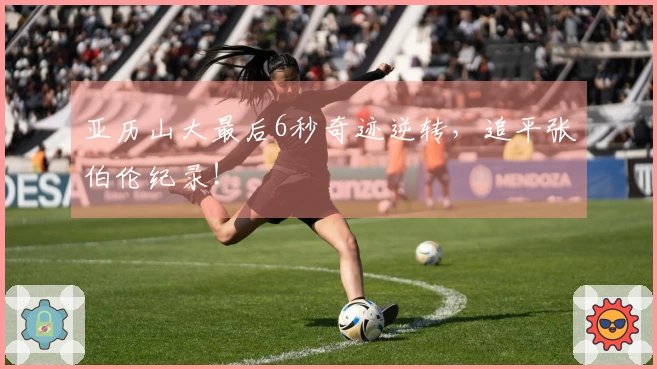 亚历山大最后6秒奇迹逆转，追平张伯伦纪录！