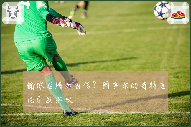 输球后增加自信？图多尔的奇特言论引发热议