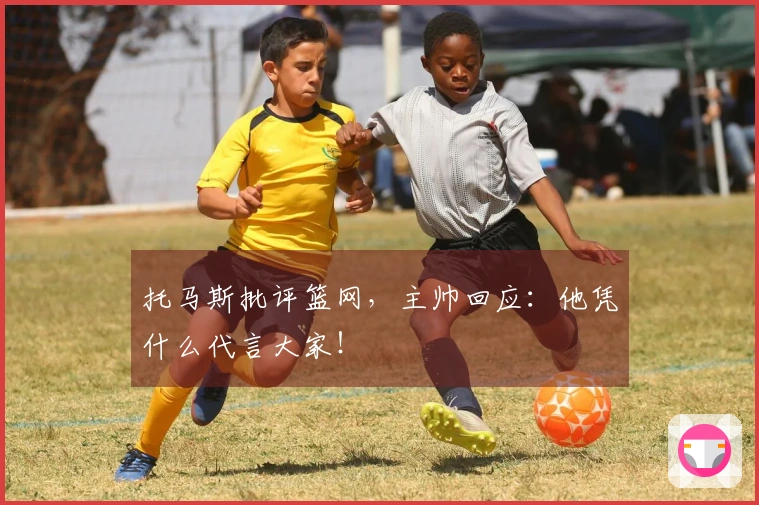 托马斯批评篮网，主帅回应：他凭什么代言大家！