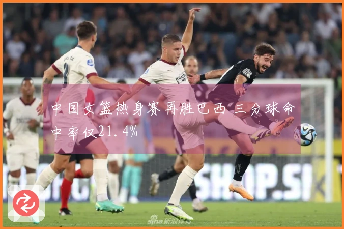 中国女篮热身赛再胜巴西 三分球命中率仅21.4%