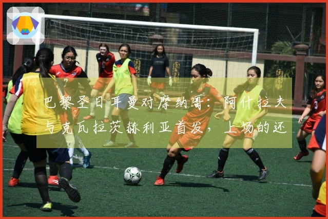 巴黎圣日耳曼对摩纳哥：阿什拉夫与克瓦拉茨赫利亚首发，上场的还有巴洛贡和扎卡里亚