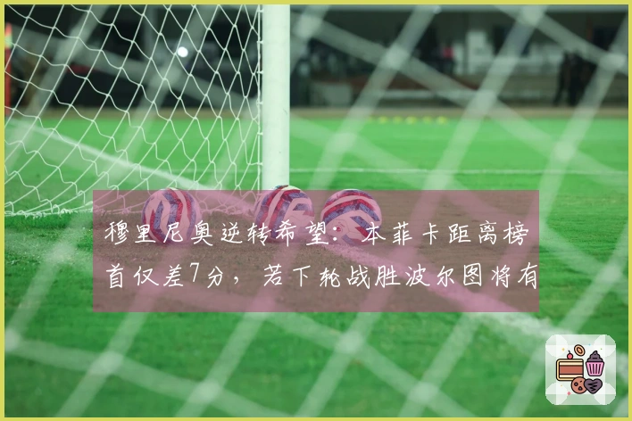 穆里尼奥逆转希望：本菲卡距离榜首仅差7分，若下轮战胜波尔图将有争冠希望