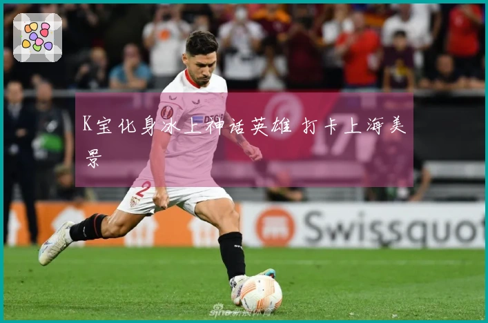 K宝化身冰上神话英雄 打卡上海美景