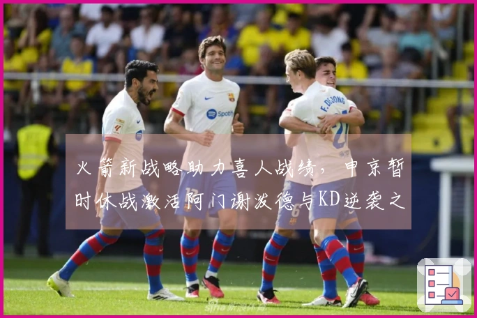 火箭新战略助力喜人战绩，申京暂时休战激活阿门谢泼德与KD逆袭之路