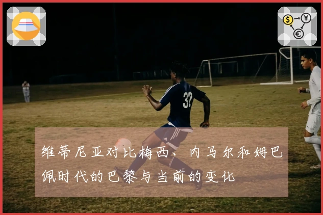 维蒂尼亚对比梅西、内马尔和姆巴佩时代的巴黎与当前的变化