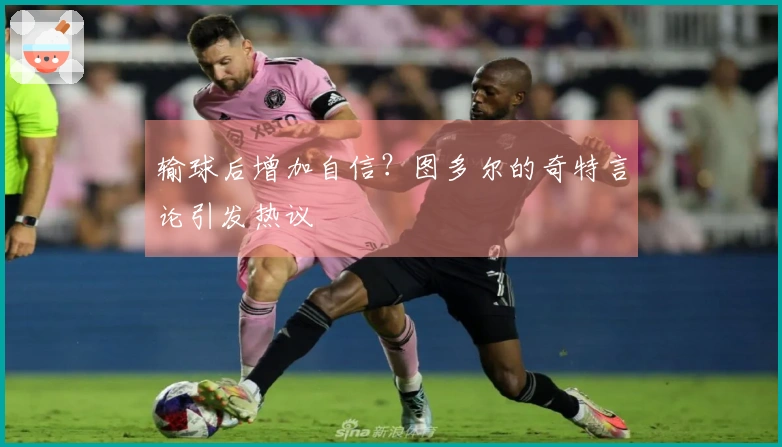 输球后增加自信？图多尔的奇特言论引发热议
