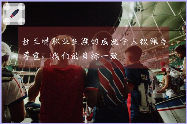 杜兰特职业生涯的成就令人钦佩与尊重，我们的目标一致