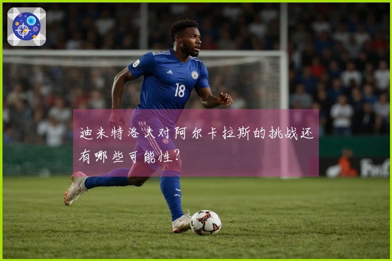 迪米特洛夫对阿尔卡拉斯的挑战还有哪些可能性？