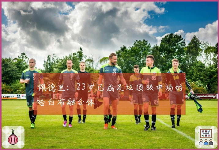 佩德里:23岁已成足坛顶级中场的哈白布融合体