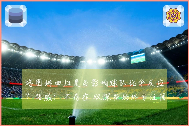 塔图姆回归是否影响球队化学反应？路威：不存在 双探花始终专注团队合作