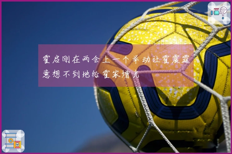 霍启刚在两会上一个举动让霍震霆意想不到地给霍家增光