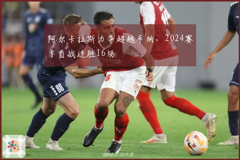 阿尔卡拉斯力争超越辛纳，2024赛季首战连胜16场