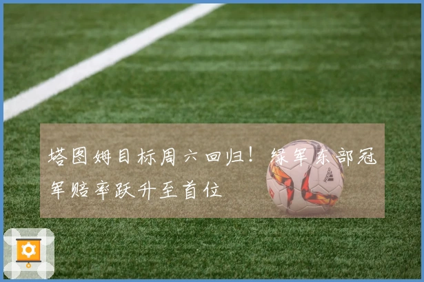 塔图姆目标周六回归！绿军东部冠军赔率跃升至首位