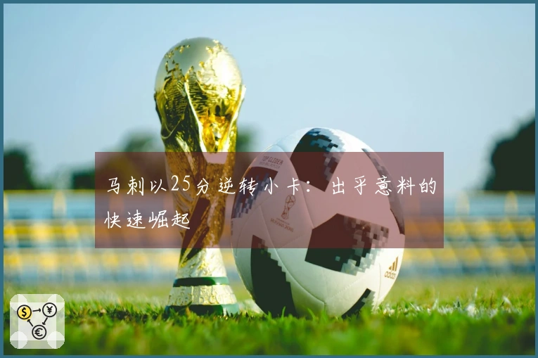 马刺以25分逆转小卡：出乎意料的快速崛起