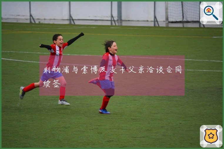 利物浦与索博及麦卡父亲洽谈合同续签