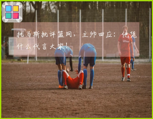 托马斯批评篮网，主帅回应：他凭什么代言大家！