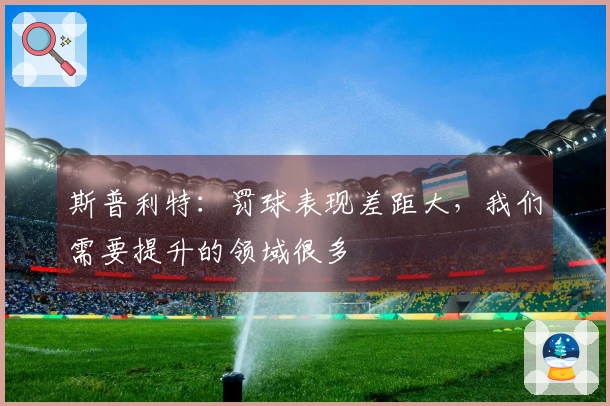 斯普利特：罚球表现差距大，我们需要提升的领域很多