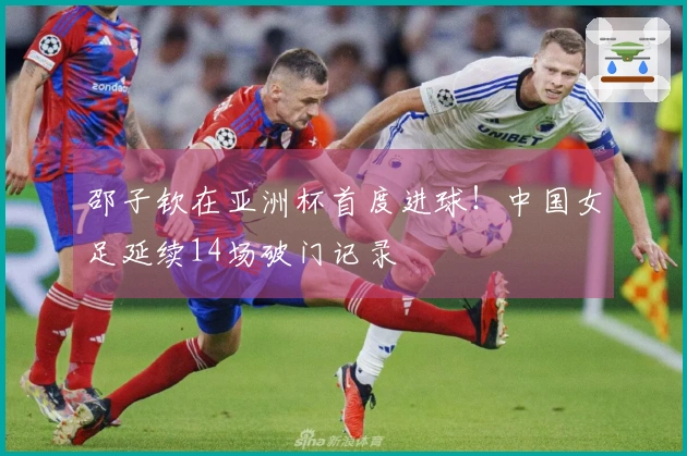 邵子钦在亚洲杯首度进球！中国女足延续14场破门记录
