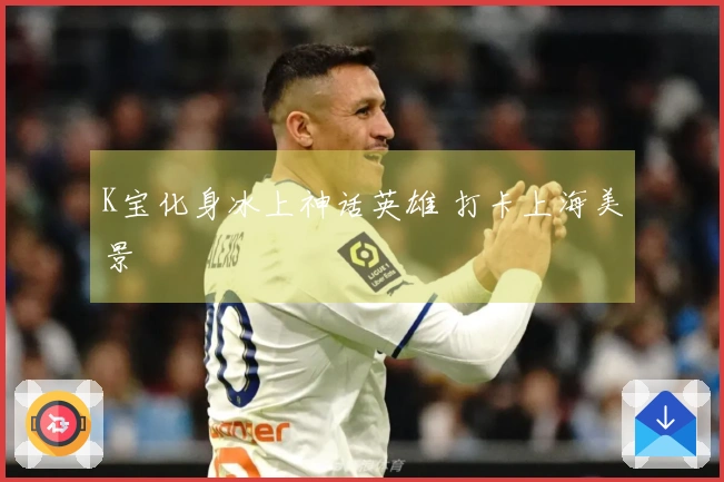 K宝化身冰上神话英雄 打卡上海美景