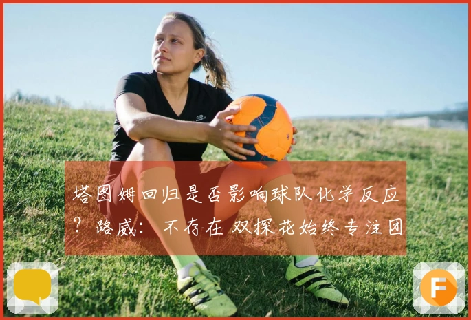 塔图姆回归是否影响球队化学反应？路威：不存在 双探花始终专注团队合作