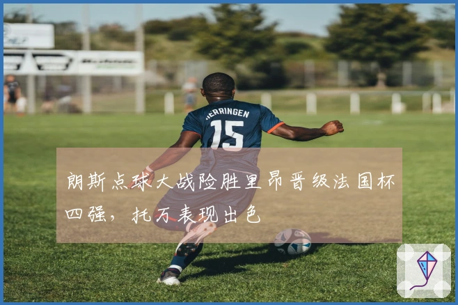 朗斯点球大战险胜里昂晋级法国杯四强，托万表现出色