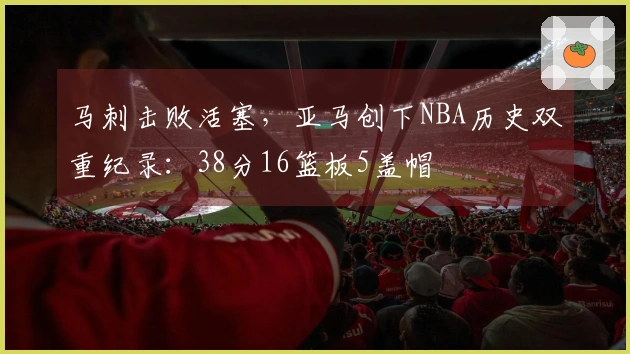 马刺击败活塞，亚马创下NBA历史双重纪录：38分16篮板5盖帽