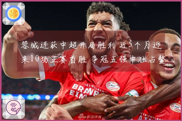 蓉城连获中超开局胜利 近5个月迎来10场正赛首胜 争冠五强中独占鳌头