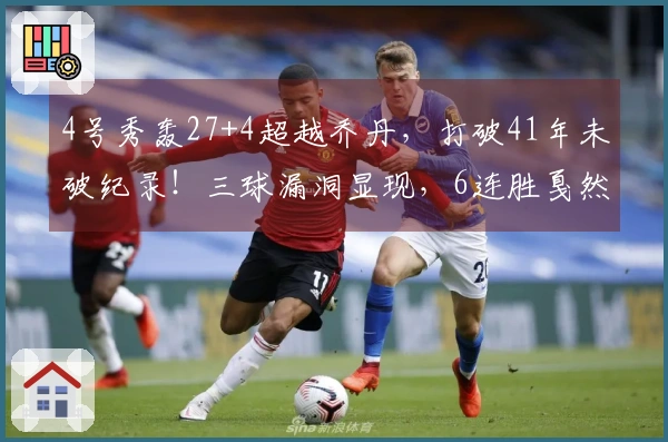 4号秀轰27+4超越乔丹，打破41年未破纪录！三球漏洞显现，6连胜戛然而止！