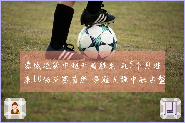 蓉城连获中超开局胜利 近5个月迎来10场正赛首胜 争冠五强中独占鳌头