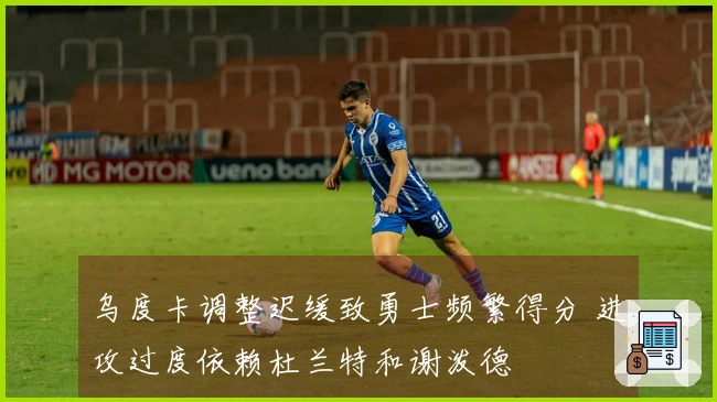 乌度卡调整迟缓致勇士频繁得分 进攻过度依赖杜兰特和谢泼德