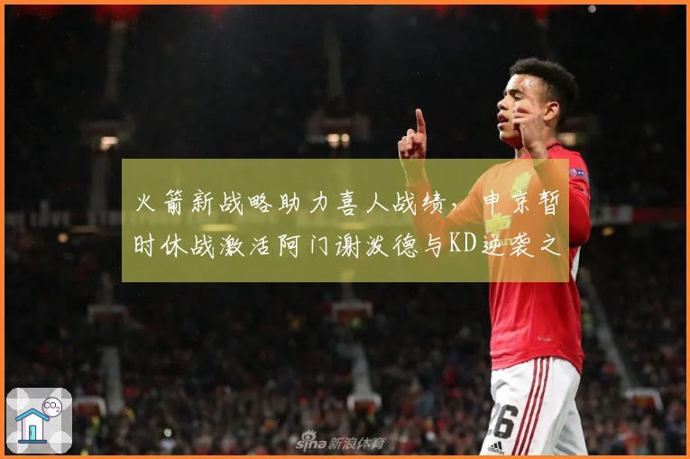 火箭新战略助力喜人战绩，申京暂时休战激活阿门谢泼德与KD逆袭之路