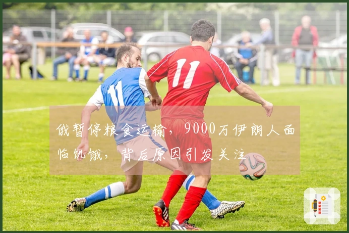 俄暂停粮食运输，9000万伊朗人面临饥饿，背后原因引发关注