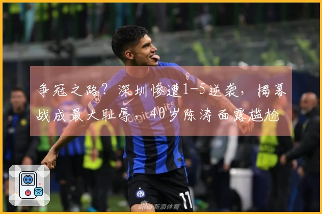 争冠之路？深圳惨遭1-5逆袭，揭幕战成最大耻辱，40岁陈涛面露尴尬