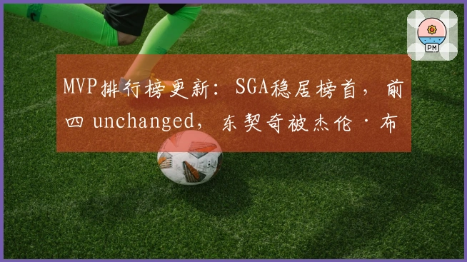 MVP排行榜更新：SGA稳居榜首，前四 unchanged，东契奇被杰伦·布朗挤出前五