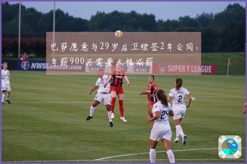 巴萨愿意与29岁后卫续签2年合同，年薪900万需要大幅减薪