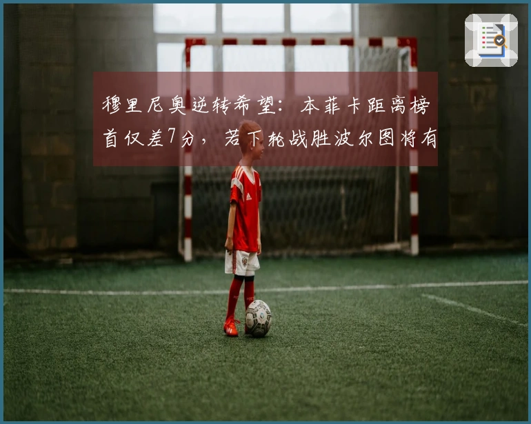 穆里尼奥逆转希望：本菲卡距离榜首仅差7分，若下轮战胜波尔图将有争冠希望