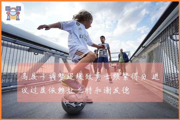 乌度卡调整迟缓致勇士频繁得分 进攻过度依赖杜兰特和谢泼德