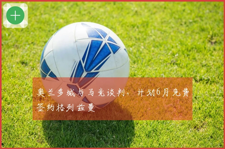 奥兰多城与马竞谈判，计划6月免费签约格列兹曼